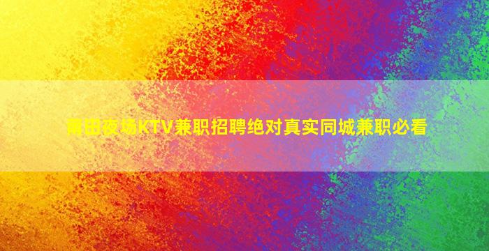 莆田夜场KTV兼职招聘绝对真实同城兼职必看